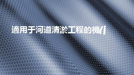 適用于河道清淤工程的機(jī)械清淤工程的關(guān)鍵技術(shù)與挑戰(zhàn)探究你了解嗎？